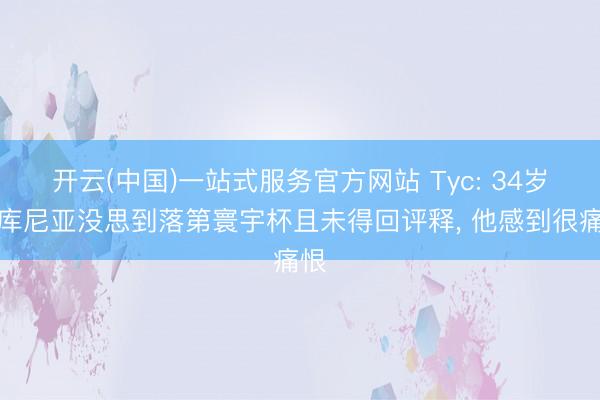 开云(中国)一站式服务官方网站 Tyc: 34岁阿库尼亚没思到落第寰宇杯且未得回评释, 他感到很痛恨