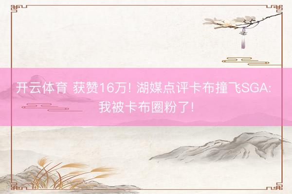 开云体育 获赞16万! 湖媒点评卡布撞飞SGA: 我被卡布圈粉了!
