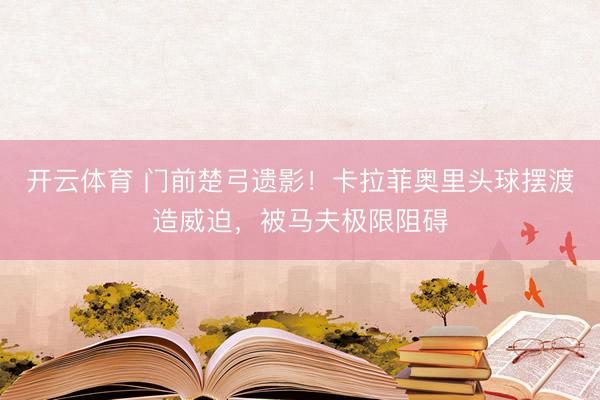 开云体育 门前楚弓遗影！卡拉菲奥里头球摆渡造威迫，被马夫极限阻碍