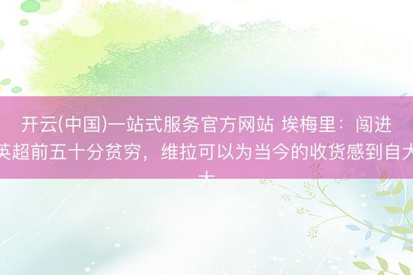 开云(中国)一站式服务官方网站 埃梅里：闯进英超前五十分贫穷，维拉可以为当今的收货感到自大