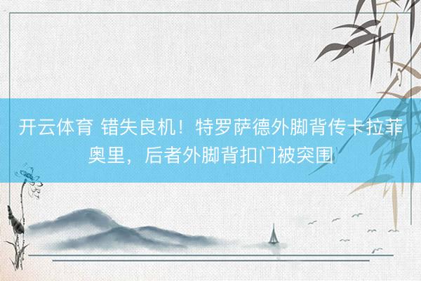 开云体育 错失良机！特罗萨德外脚背传卡拉菲奥里，后者外脚背扣门被突围