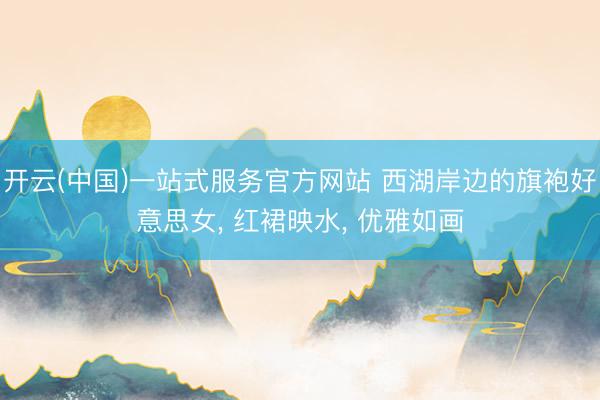 开云(中国)一站式服务官方网站 西湖岸边的旗袍好意思女， 红裙映水，<a href=