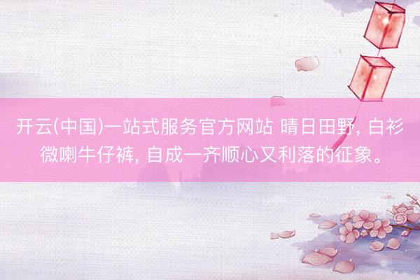 开云(中国)一站式服务官方网站 晴日田野， 白衫微喇牛仔裤， 自成一齐顺心又利落的征象<a href=