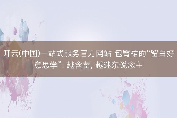 开云(中国)一站式服务官方网站 包臀裙的“留白好意思学”: 越含蓄， 越迷东说念主