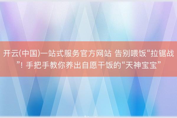 开云(中国)一站式服务官方网站 告别喂饭“拉锯战”! 手把手教你养出自愿干饭的“天神宝宝”