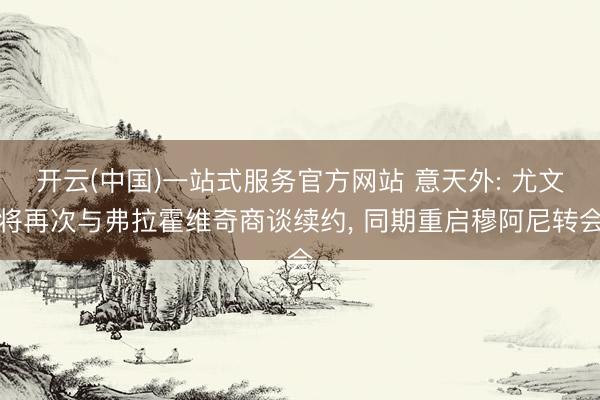 开云(中国)一站式服务官方网站 意天外: 尤文将再次与弗拉霍维奇商谈续约， 同期重启穆阿尼转会