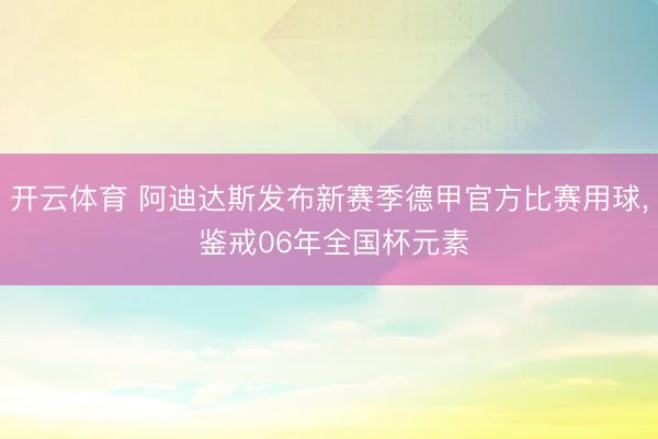 开云体育 阿迪达斯发布新赛季德甲官方比赛用球， 鉴戒06年全国杯元素