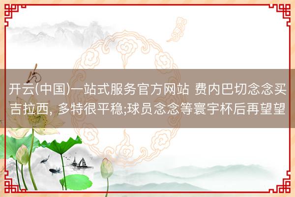 开云(中国)一站式服务官方网站 费内巴切念念买吉拉西, 多特很平稳;球员念念等寰宇杯后再望望