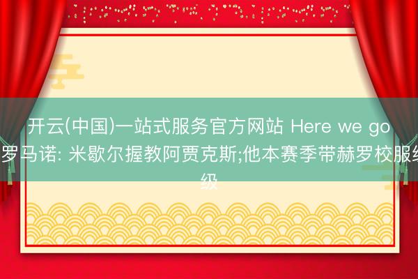 开云(中国)一站式服务官方网站 Here we go! 罗马诺: 米歇尔握教阿贾克斯;他本赛季带赫罗校服级