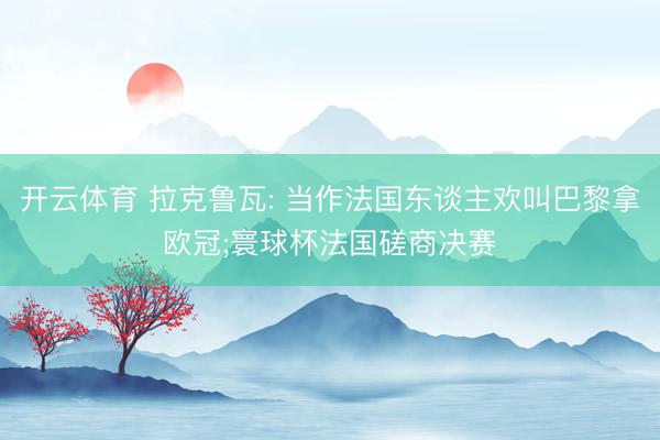 开云体育 拉克鲁瓦: 当作法国东谈主欢叫巴黎拿欧冠;寰球杯法国磋商决赛