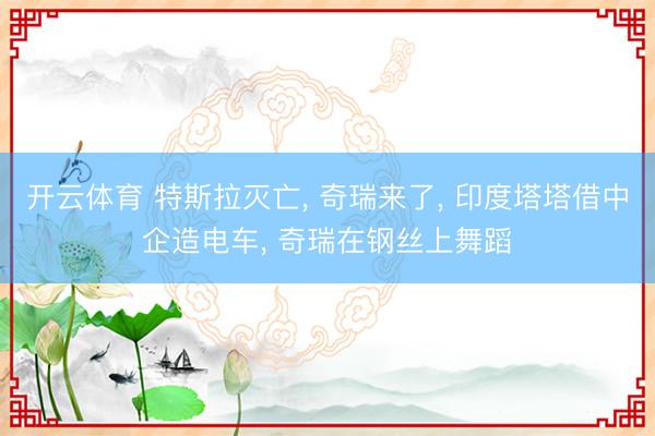 开云体育 特斯拉灭亡， 奇瑞来了， 印度塔塔借中企造电车， 奇瑞在钢丝上舞蹈