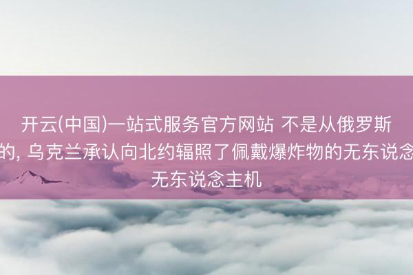 开云(中国)一站式服务官方网站 不是从俄罗斯飞来的， 乌克兰承认向北约辐照了佩戴爆炸物的无东说念主机