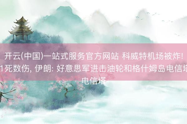 开云(中国)一站式服务官方网站 科威特机场被炸! 1死数伤， 伊朗: 好意思军进击油轮和格什姆岛电信塔