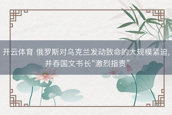 开云体育 俄罗斯对乌克兰发动致命的大规模紧迫， 并吞国文书长“激烈指责”