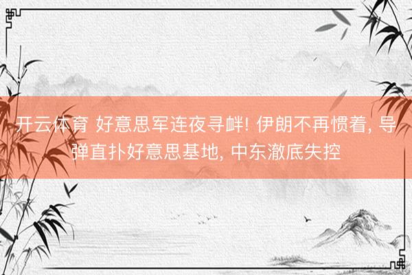 开云体育 好意思军连夜寻衅! 伊朗不再惯着， 导弹直扑好意思基地， 中东澈底失控