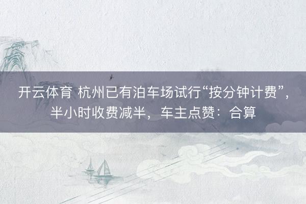 开云体育 杭州已有泊车场试行“按分钟计费”，半小时收费减半，车主点赞：合算