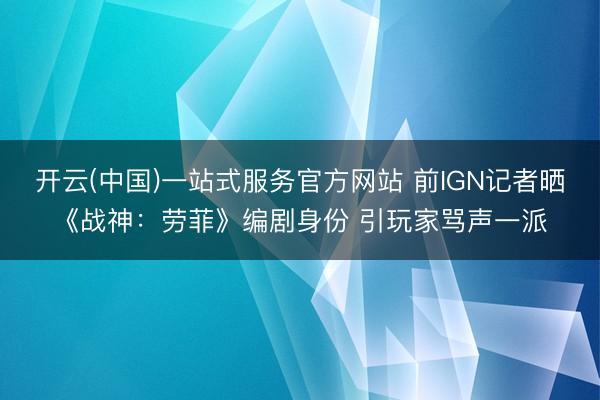 开云(中国)一站式服务官方网站 前IGN记者晒《战神：劳菲》编剧身份 引玩家骂声一派
