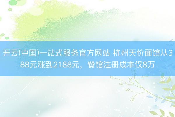 开云(中国)一站式服务官方网站 杭州天价面馆从388元涨到2188元，餐馆注册成本仅8万