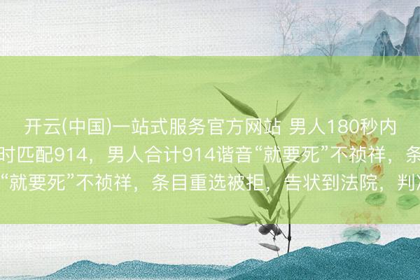 开云(中国)一站式服务官方网站 男人180秒内没选出车招牌，系统立时匹配914，男人合计914谐音“就要死”不祯祥，条目重选被拒，告状到法院，判决亮了