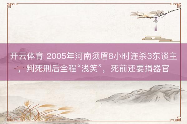 开云体育 2005年河南须眉8小时连杀3东谈主，判死刑后全程“浅笑”，死前还要捐器官
