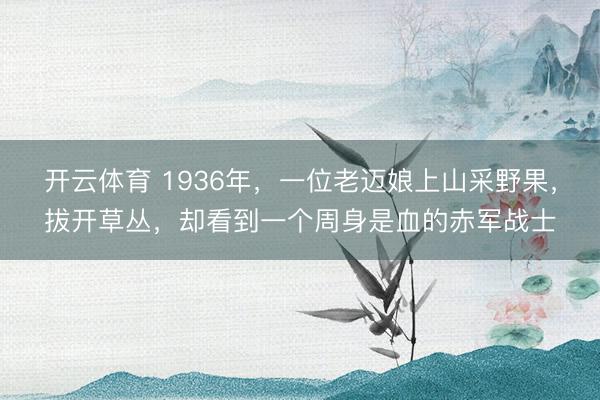 开云体育 1936年，一位老迈娘上山采野果，拔开草丛，却看到一个周身是血的赤军战士