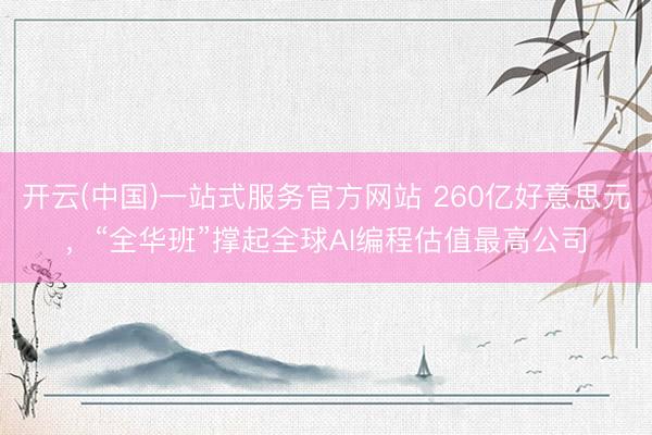 开云(中国)一站式服务官方网站 260亿好意思元，“全华班”撑起全球AI编程估值最高公司