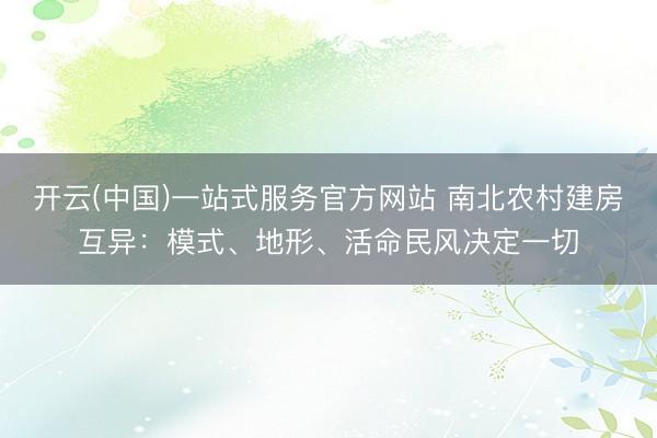 开云(中国)一站式服务官方网站 南北农村建房互异：模式、地形、活命民风决定一切