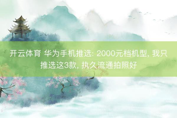 开云体育 华为手机推选: 2000元档机型， 我只推选这3款， 执久流通拍照好
