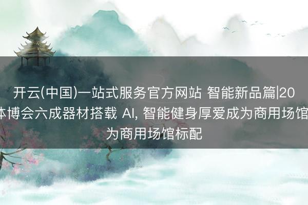开云(中国)一站式服务官方网站 智能新品篇|2026 体博会六成器材搭载 AI， 智能健身厚爱成为商用场馆标配