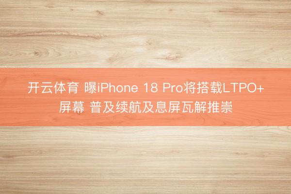 开云体育 曝iPhone 18 Pro将搭载LTPO+屏幕 普及续航及息屏瓦解推崇
