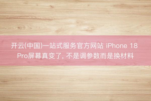 开云(中国)一站式服务官方网站 iPhone 18 Pro屏幕真变了， 不是调参数而是换材料