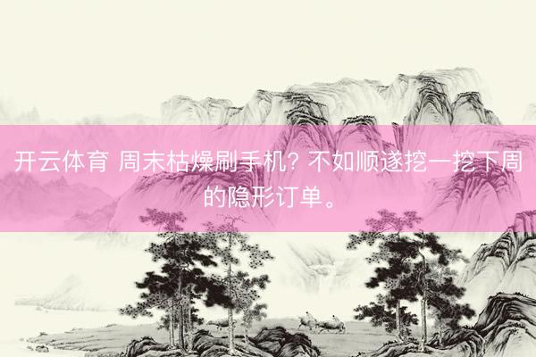 开云体育 周末枯燥刷手机? 不如顺遂挖一挖下周的隐形订单。
