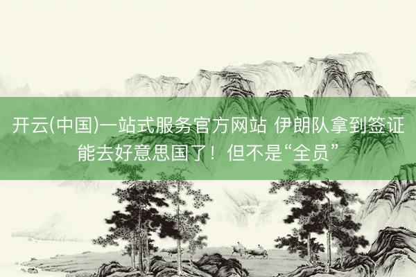 开云(中国)一站式服务官方网站 伊朗队拿到签证能去好意思国了！但不是“全员”
