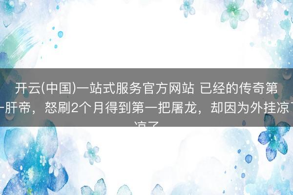 开云(中国)一站式服务官方网站 已经的传奇第一肝帝，怒刷2个月得到第一把屠龙，却因为外挂凉了
