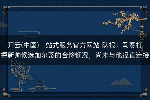 开云(中国)一站式服务官方网站 队报：马赛打探新帅候选加尔蒂的合怜悯况，尚未与他径直连接