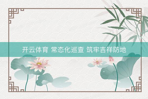 开云体育 常态化巡查 筑牢吉祥防地