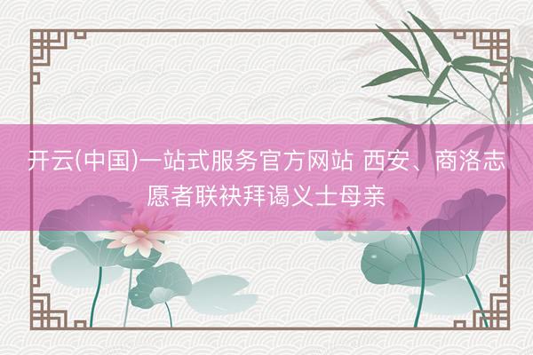 开云(中国)一站式服务官方网站 西安、商洛志愿者联袂拜谒义士母亲