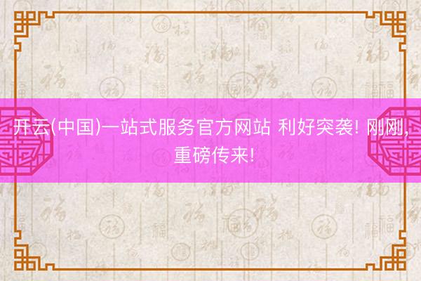 开云(中国)一站式服务官方网站 利好突袭! 刚刚， 重磅传来!