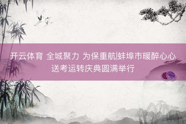 开云体育 全城聚力 为保重航|蚌埠市暖醉心心送考运转庆典圆满举行
