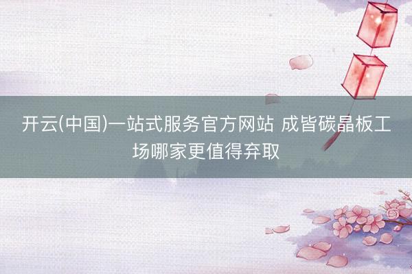 开云(中国)一站式服务官方网站 成皆碳晶板工场哪家更值得弃取
