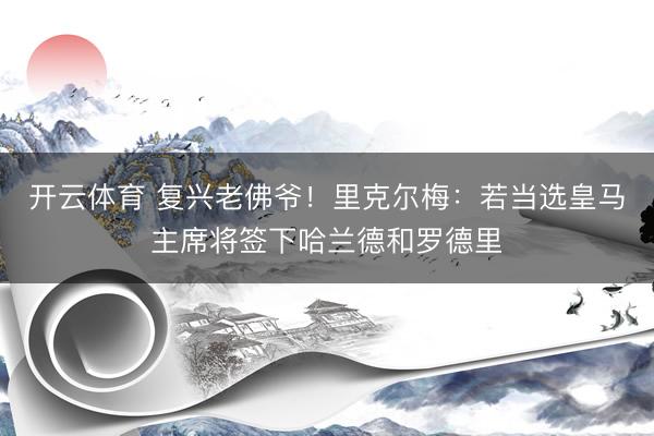 开云体育 复兴老佛爷！里克尔梅：若当选皇马主席将签下哈兰德和罗德里
