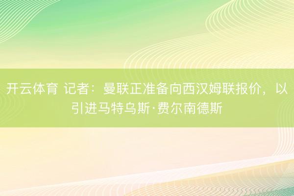 开云体育 记者：曼联正准备向西汉姆联报价，以引进马特乌斯·费尔南德斯