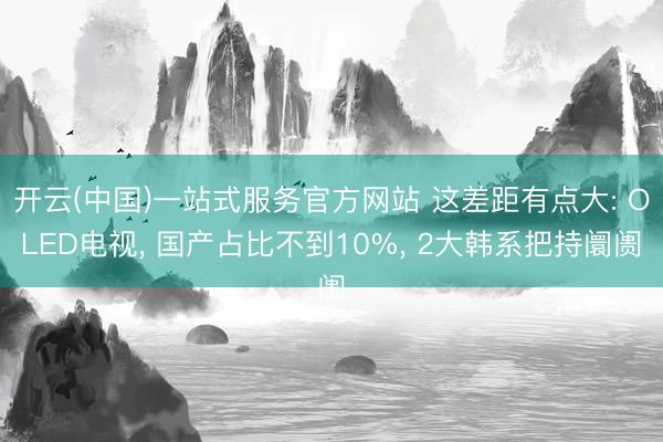 开云(中国)一站式服务官方网站 这差距有点大: OLED电视, 国产占比不到10%, 2大韩系把持阛阓