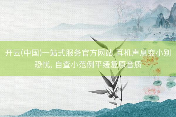 开云(中国)一站式服务官方网站 耳机声息变小别恐忧, 自查小范例平缓复原音质
