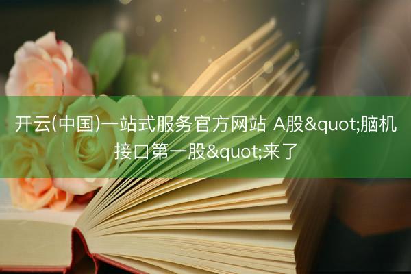 开云(中国)一站式服务官方网站 A股"脑机接口第一股"来了
