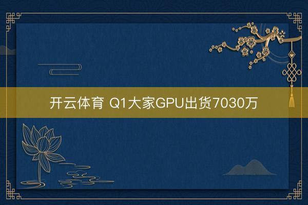 开云体育 Q1大家GPU出货7030万