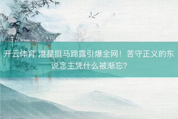 开云体育 港星挺马蹄露引爆全网！苦守正义的东说念主凭什么被渐忘？