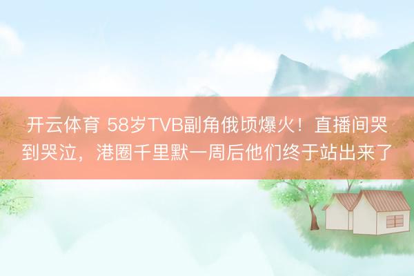 开云体育 58岁TVB副角俄顷爆火！直播间哭到哭泣，港圈千里默一周后他们终于站出来了