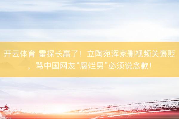 开云体育 雷探长赢了！立陶宛浑家删视频关褒贬，骂中国网友“腐烂男”必须说念歉！