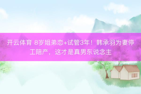开云体育 8岁姐弟恋+试管3年！韩承羽为妻停工陪产，这才是真男东说念主